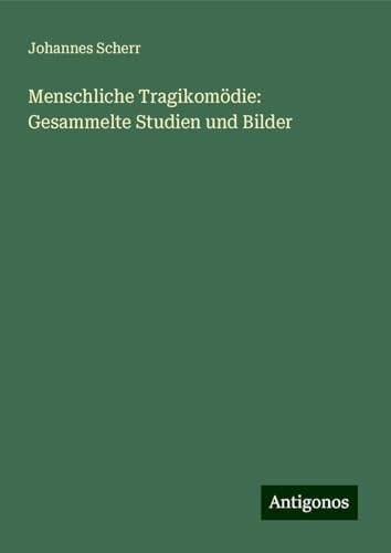 Menschliche Tragikomödie: Gesammelte Studien und Bilder Menschliche Tragikomödie: Gesammelte Studien und Bilder von Antigonos Verlag