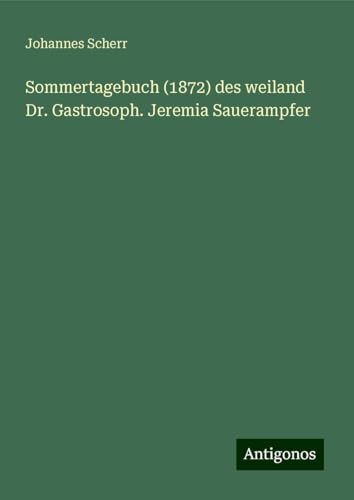 Sommertagebuch (1872) des weiland Dr. Gastrosoph. Jeremia Sauerampfer von Antigonos Verlag