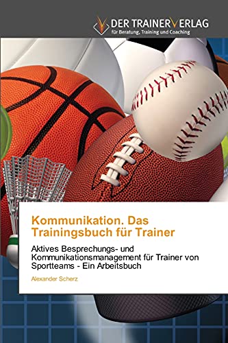 Kommunikation. Das Trainingsbuch für Trainer: Aktives Besprechungs- und Kommunikationsmanagement für Trainer von Sportteams - Ein Arbeitsbuch Kommunikation. Das Trainingsbuch für Trainer: Aktives Besprechungs- und Kommunikationsmanagement für Trainer von Sportteams - Ein Arbeitsbuch