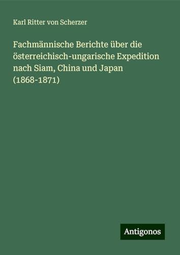 Fachmännische Berichte über die österreichisch-ungarische Expedition nach Siam, China und Japan (1868-1871) von Antigonos Verlag