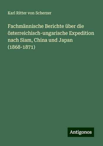 Fachmännische Berichte über die österreichisch-ungarische Expedition nach Siam, China und Japan (1868-1871) von Antigonos Verlag