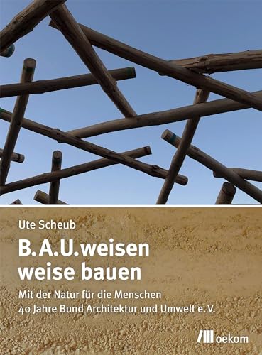 B.A.U.weisen – weise bauen: Mit der Natur für die Menschen. 40 Jahre Bund Architektur und Umwelt e.V. von Oekom