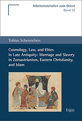 Cosmology, Law, and Elites in Late Antiquity: Marriage and Slavery in Zoroastrianism, Eastern Christianity, and Islam (Arbeitsmaterialien zum Orient) von Ergon