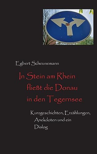 In Stein am Rhein fließt die Donau in den Tegernsee: Kurzgeschichten, Erzählungen, Anekdoten und ein Dialog von BoD – Books on Demand