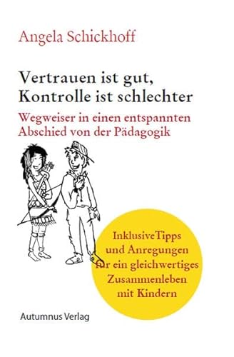 Vertrauen ist gut. Kontrolle ist schlechter: Wegweiser in einen entspannten Abschied von der Pädagogik. Inklusive Tipps und Anregungen für ein gleichwertiges Zusammenleben mit Kindern