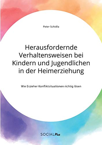 Herausfordernde Verhaltensweisen bei Kindern und Jugendlichen in der Heimerziehung. Wie Erzieher Konfliktsituationen richtig lösen Herausfordernde Verhaltensweisen bei Kindern und Jugendlichen in der Heimerziehung. Wie Erzieher Konfliktsituationen richtig lösen