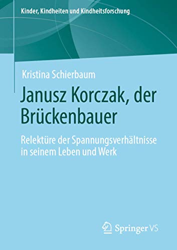 Janusz Korczak, der Brückenbauer: Relektüre der Spannungsverhältnisse in seinem Leben und Werk (Kinder, Kindheiten und Kindheitsforschung, Band 23)