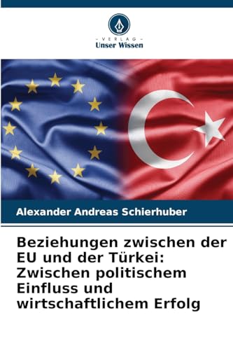 Beziehungen zwischen der EU und der Türkei: Zwischen politischem Einfluss und wirtschaftlichem Erfolg von Verlag Unser Wissen
