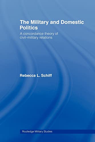 The Military and Domestic Politics: A Concordance Theory of Civil-military Relations (Cass Military Studies)