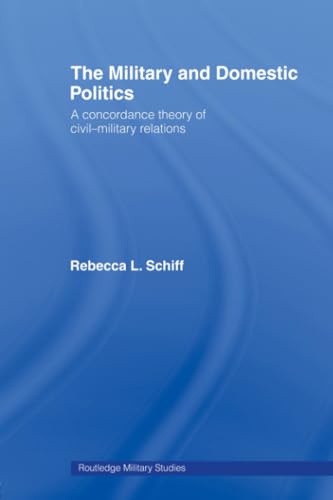 The Military and Domestic Politics: A Concordance Theory of Civil-military Relations (Cass Military Studies)