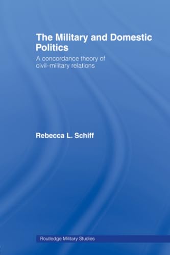 The Military and Domestic Politics: A Concordance Theory of Civil-Military Relations (Cass Military Studies)