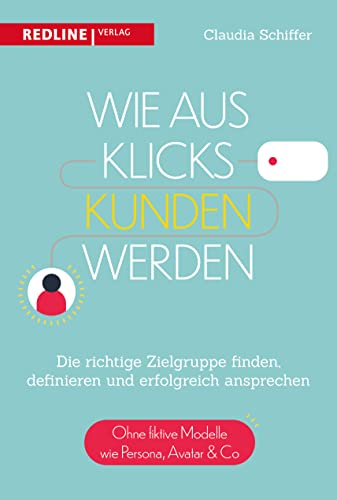 Wie aus Klicks Kunden werden: Die richtige Zielgruppe finden, definieren und erfolgreich ansprechen Wie aus Klicks Kunden werden: Die richtige Zielgruppe finden, definieren und erfolgreich ansprechen