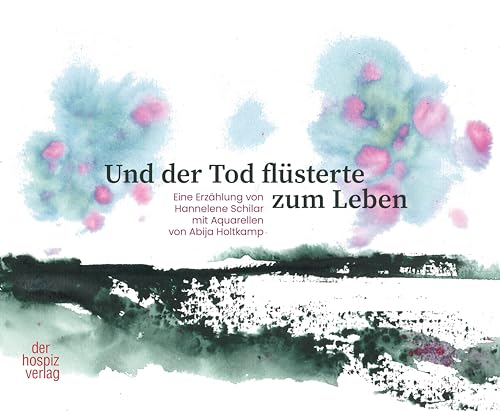 Und der Tod flüsterte zum Leben: Eine Erzählung von Hannelene Schilar mit Aquarellen von Abija Holtkamp