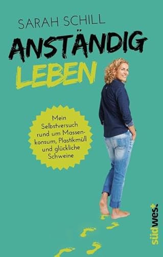 Anständig leben: Mein Selbstversuch rund um Massenkonsum, Plastikmüll und glückliche Schweine
