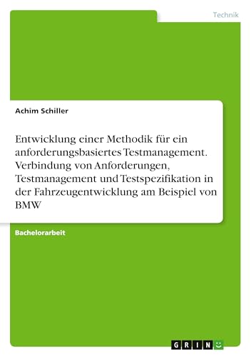 Entwicklung einer Methodik für ein anforderungsbasiertes Testmanagement. Verbindung von Anforderungen, Testmanagement und Testspezifikation in der Fahrzeugentwicklung am Beispiel von BMW von GRIN Verlag