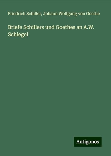 Briefe Schillers und Goethes an A.W. Schlegel Briefe Schillers und Goethes an A.W. Schlegel von Antigonos Verlag