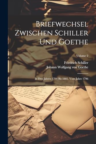 Briefwechsel Zwischen Schiller Und Goethe: In Den Jahren 1794 Bis 1805. Vom Jahre 1796; Volume 2 von Legare Street Press