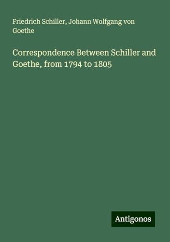 Correspondence Between Schiller and Goethe, from 1794 to 1805 Correspondence Between Schiller and Goethe, from 1794 to 1805 von Antigonos Verlag