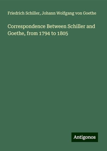Correspondence Between Schiller and Goethe, from 1794 to 1805 Correspondence Between Schiller and Goethe, from 1794 to 1805 von Antigonos Verlag