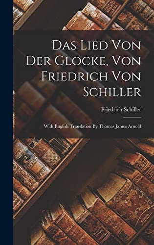 Das Lied Von Der Glocke, Von Friedrich Von Schiller: With English Translation By Thomas James Arnold Das Lied Von Der Glocke, Von Friedrich Von Schiller: With English Translation By Thomas James Arnold