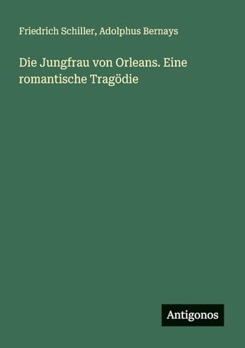Die Jungfrau von Orleans. Eine romantische Tragödie Die Jungfrau von Orleans. Eine romantische Tragödie von Antigonos Verlag