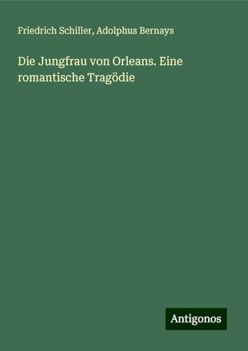 Die Jungfrau von Orleans. Eine romantische Tragödie Die Jungfrau von Orleans. Eine romantische Tragödie von Antigonos Verlag