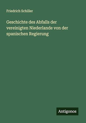 Geschichte des Abfalls der vereinigten Niederlande von der spanischen Regierung Geschichte des Abfalls der vereinigten Niederlande von der spanischen Regierung von Antigonos Verlag