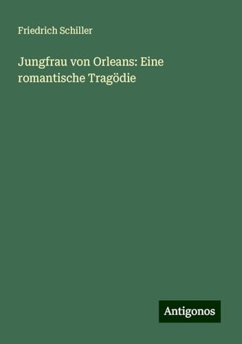 Jungfrau von Orleans: Eine romantische Tragödie Jungfrau von Orleans: Eine romantische Tragödie von Antigonos Verlag