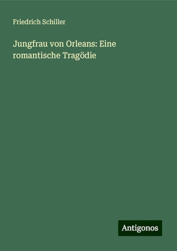 Jungfrau von Orleans: Eine romantische Tragödie Jungfrau von Orleans: Eine romantische Tragödie von Antigonos Verlag