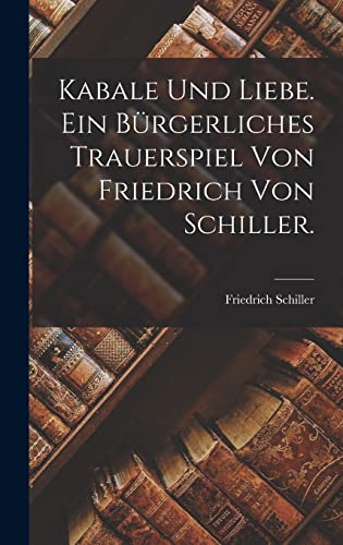 Kabale und Liebe. Ein bürgerliches Trauerspiel von Friedrich von Schiller. Kabale und Liebe. Ein bürgerliches Trauerspiel von Friedrich von Schiller.