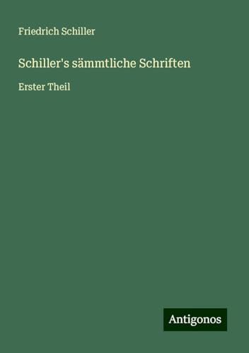 Schiller's sämmtliche Schriften: Erster Theil Schiller's sämmtliche Schriften: Erster Theil von Antigonos Verlag