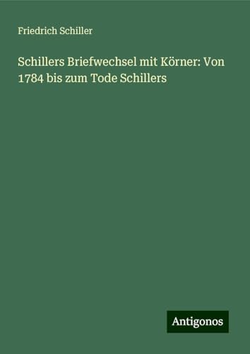 Schillers Briefwechsel mit Körner: Von 1784 bis zum Tode Schillers Schillers Briefwechsel mit Körner: Von 1784 bis zum Tode Schillers von Antigonos Verlag