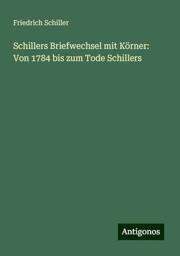 Schillers Briefwechsel mit Körner: Von 1784 bis zum Tode Schillers Schillers Briefwechsel mit Körner: Von 1784 bis zum Tode Schillers von Antigonos Verlag