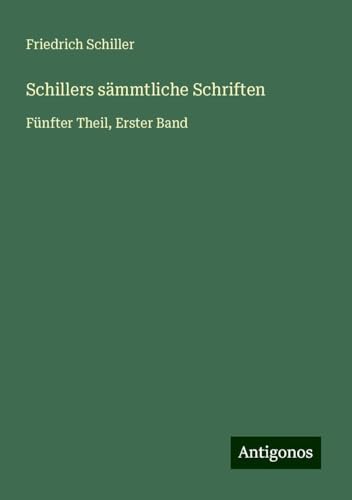 Schillers sämmtliche Schriften: Fünfter Theil, Erster Band Schillers sämmtliche Schriften: Fünfter Theil, Erster Band von Antigonos Verlag