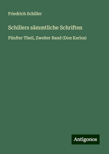 Schillers sämmtliche Schriften: Fünfter Theil, Zweiter Band (Don Karlos) von Antigonos Verlag