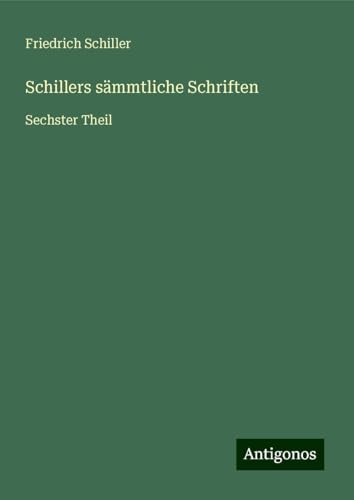 Schillers sämmtliche Schriften: Sechster Theil Schillers sämmtliche Schriften: Sechster Theil von Antigonos Verlag