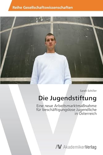 Die Jugendstiftung: Eine neue Arbeitsmarktmaßnahme für beschäftigungslose Jugendliche in Österreich von AV Akademikerverlag