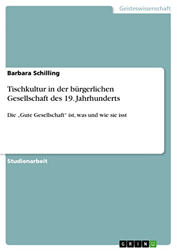 Tischkultur in der bürgerlichen Gesellschaft des 19. Jahrhunderts: Die "Gute Gesellschaft" ist, was und wie sie isst von Grin Verlag