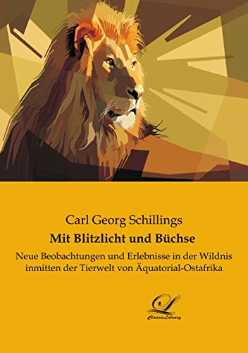 Mit Blitzlicht und Büchse: Neue Beobachtungen und Erlebnisse in der Wildnis inmitten der Tierwelt von Äquatorial-Ostafrika von Classic-Library