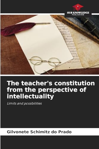 The teacher's constitution from the perspective of intellectuality: Limits and possibilities von Our Knowledge Publishing
