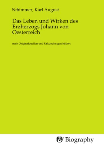 Das Leben und Wirken des Erzherzogs Johann von Oesterreich: nach Originalquellen und Urkunden geschildert: nach Originalquellen und Urkunden geschildert.DE von MV-Biography