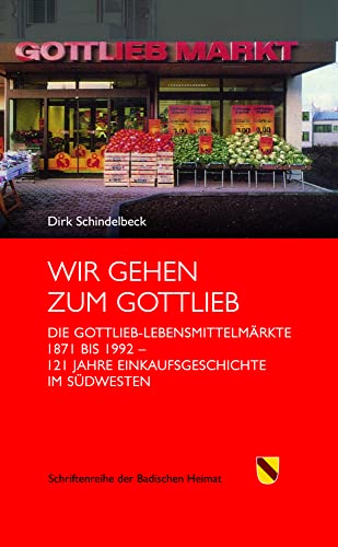 Wir gehen zum Gottlieb: Die Gottlieb-Lebensmittelmärkte 1871 bis 1992. 121 Jahre Einkaufsgeschichte im Südwesten (Schriftenreihe der Badischen Heimat)