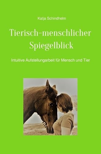Tierisch-menschlicher Spiegelblick: Intuitive Aufstellungsarbeit bei Mensch und Tier Tierisch-menschlicher Spiegelblick: Intuitive Aufstellungsarbeit bei Mensch und Tier