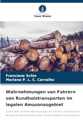 Wahrnehmungen von Fahrern von Rundholztransporten im legalen Amazonasgebiet: Studie über die Arbeitsbedingungen von Fahrern, die Rohholz im Norden des ... Mato Grosso-Brasilien transportieren von Verlag Unser Wissen