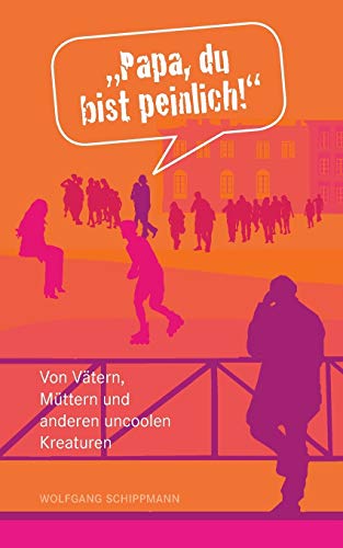 "Papa, du bist peinlich!": Von Vätern, Müttern und anderen uncoolen Kreaturen