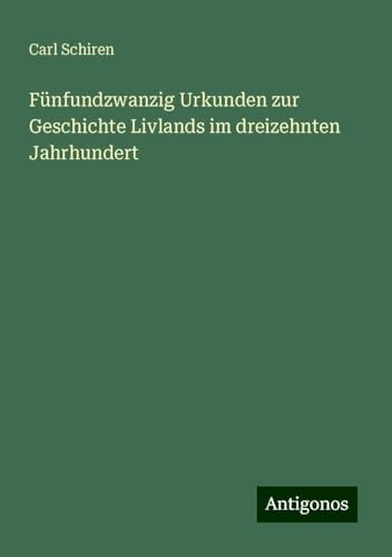 Fünfundzwanzig Urkunden zur Geschichte Livlands im dreizehnten Jahrhundert von Antigonos Verlag