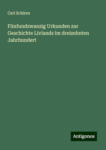 Fünfundzwanzig Urkunden zur Geschichte Livlands im dreizehnten Jahrhundert von Antigonos Verlag