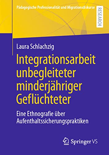 Integrationsarbeit unbegleiteter minderjähriger Geflüchteter: Eine Ethnografie über Aufenthaltssicherungspraktiken (Pädagogische Professionalität und Migrationsdiskurse)