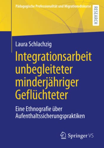 Integrationsarbeit unbegleiteter minderjähriger Geflüchteter: Eine Ethnografie über Aufenthaltssicherungspraktiken (Pädagogische Professionalität und Migrationsdiskurse)
