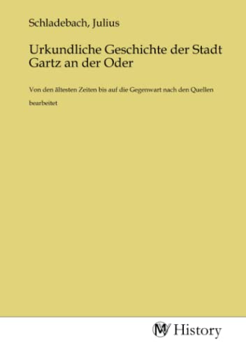 Urkundliche Geschichte der Stadt Gartz an der Oder: Von den ältesten Zeiten bis auf die Gegenwart nach den Quellen bearbeitet Urkundliche Geschichte der Stadt Gartz an der Oder: Von den ältesten Zeiten bis auf die Gegenwart nach den Quellen bearbeitet von MV-History